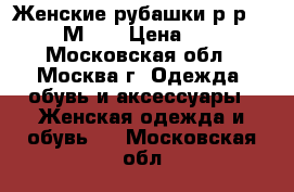 Женские рубашки.р-р 46-48.М- L › Цена ­ 400 - Московская обл., Москва г. Одежда, обувь и аксессуары » Женская одежда и обувь   . Московская обл.